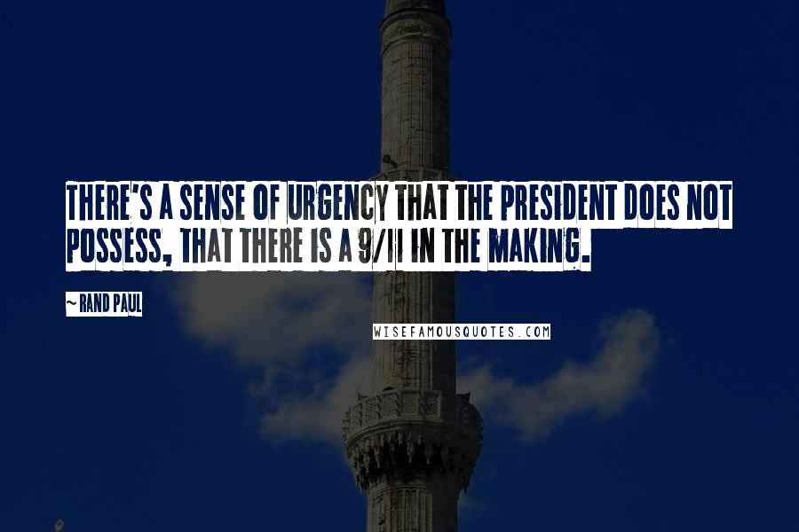 Rand Paul Quotes: There's a sense of urgency that the president does not possess, that there is a 9/11 in the making.