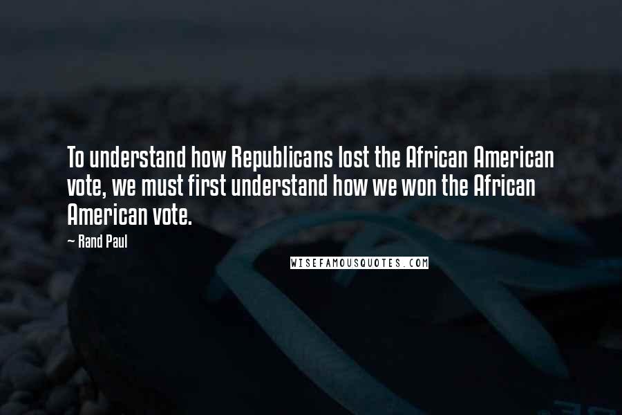 Rand Paul Quotes: To understand how Republicans lost the African American vote, we must first understand how we won the African American vote.