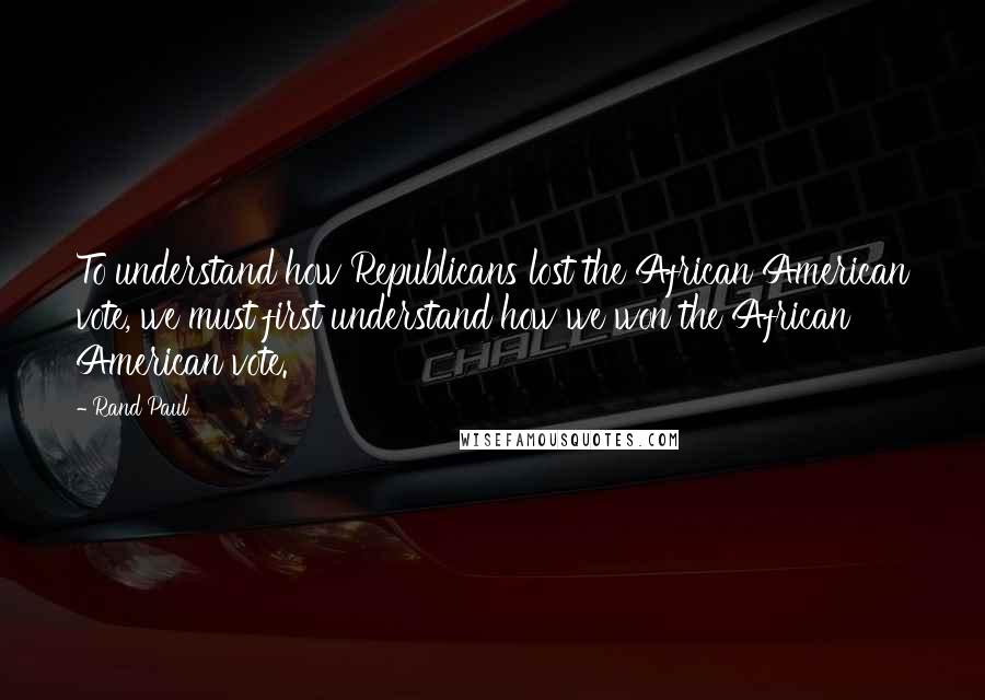 Rand Paul Quotes: To understand how Republicans lost the African American vote, we must first understand how we won the African American vote.