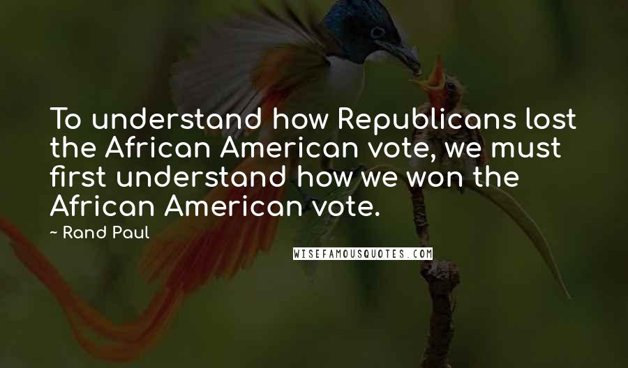 Rand Paul Quotes: To understand how Republicans lost the African American vote, we must first understand how we won the African American vote.