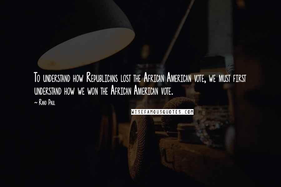 Rand Paul Quotes: To understand how Republicans lost the African American vote, we must first understand how we won the African American vote.