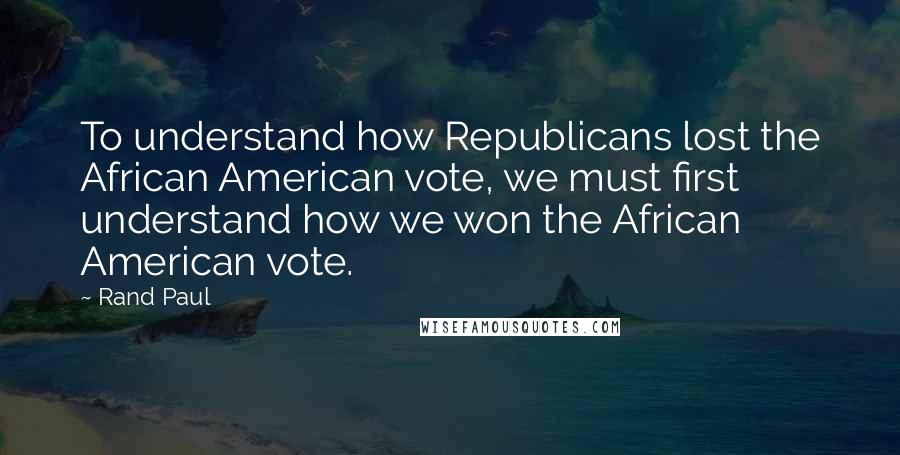 Rand Paul Quotes: To understand how Republicans lost the African American vote, we must first understand how we won the African American vote.