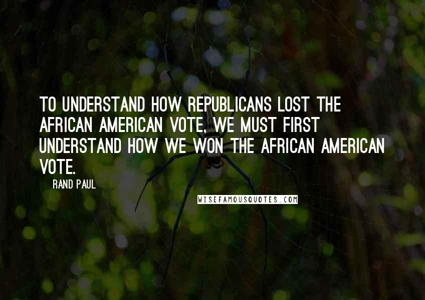 Rand Paul Quotes: To understand how Republicans lost the African American vote, we must first understand how we won the African American vote.