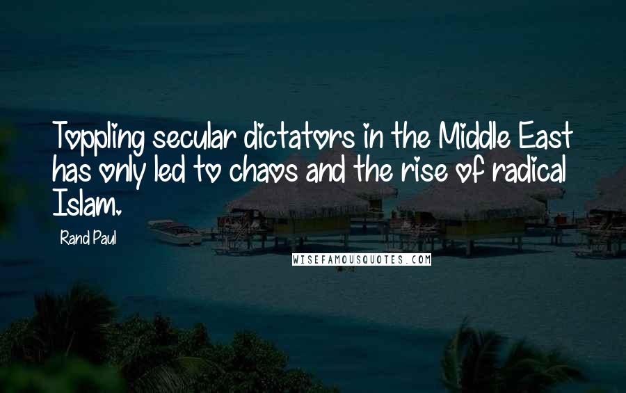 Rand Paul Quotes: Toppling secular dictators in the Middle East has only led to chaos and the rise of radical Islam.