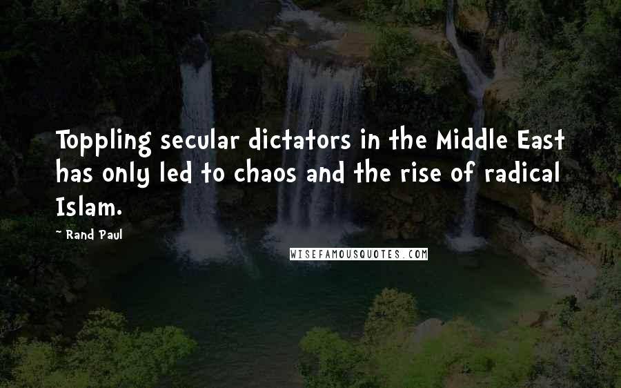 Rand Paul Quotes: Toppling secular dictators in the Middle East has only led to chaos and the rise of radical Islam.