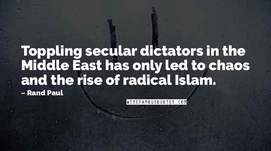 Rand Paul Quotes: Toppling secular dictators in the Middle East has only led to chaos and the rise of radical Islam.