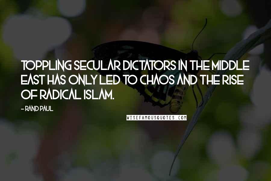 Rand Paul Quotes: Toppling secular dictators in the Middle East has only led to chaos and the rise of radical Islam.