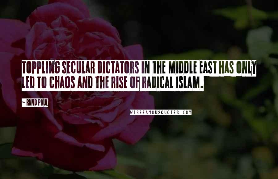 Rand Paul Quotes: Toppling secular dictators in the Middle East has only led to chaos and the rise of radical Islam.