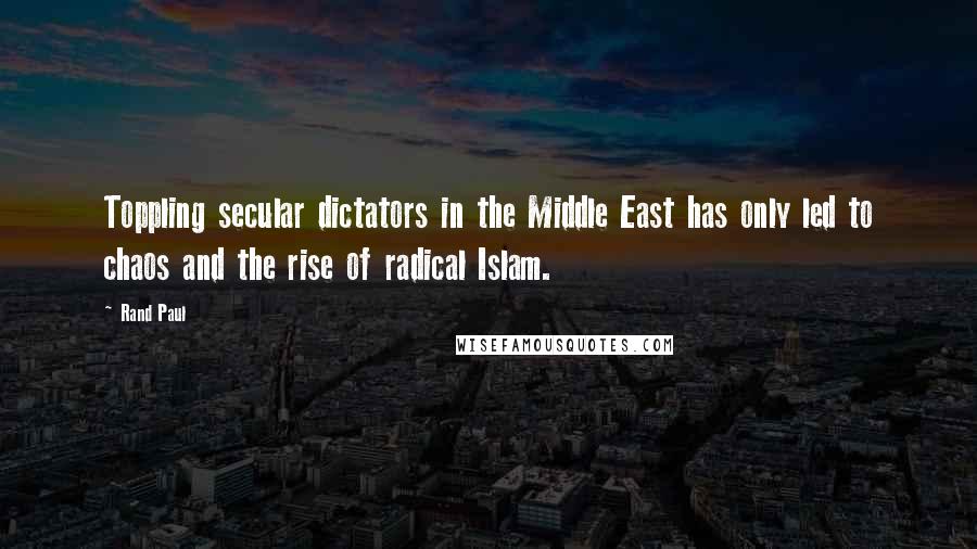 Rand Paul Quotes: Toppling secular dictators in the Middle East has only led to chaos and the rise of radical Islam.