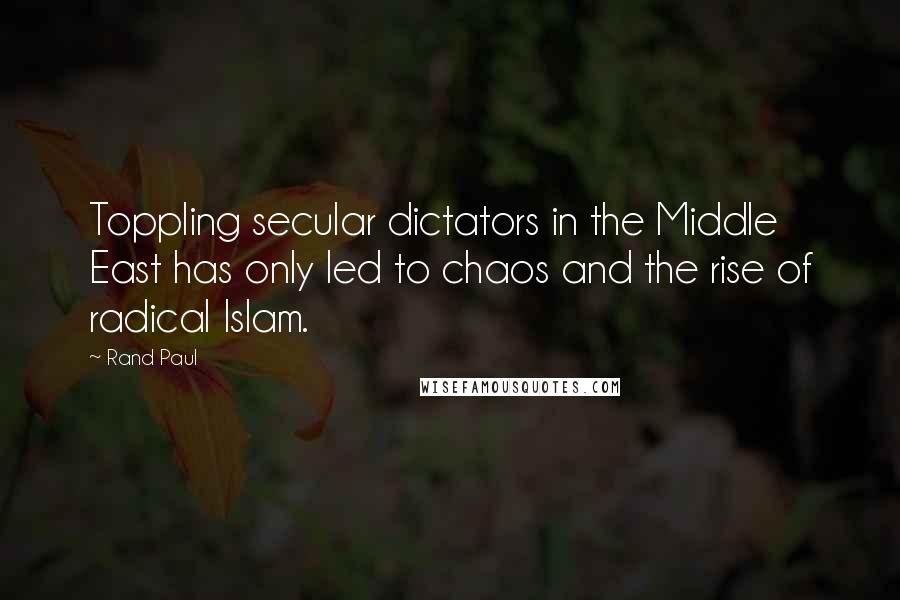 Rand Paul Quotes: Toppling secular dictators in the Middle East has only led to chaos and the rise of radical Islam.