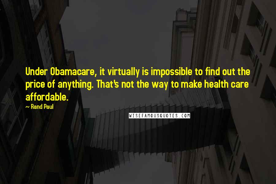 Rand Paul Quotes: Under Obamacare, it virtually is impossible to find out the price of anything. That's not the way to make health care affordable.