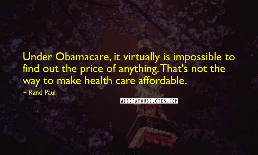 Rand Paul Quotes: Under Obamacare, it virtually is impossible to find out the price of anything. That's not the way to make health care affordable.