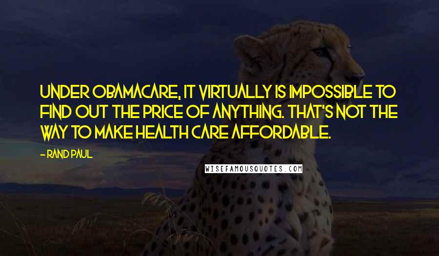 Rand Paul Quotes: Under Obamacare, it virtually is impossible to find out the price of anything. That's not the way to make health care affordable.