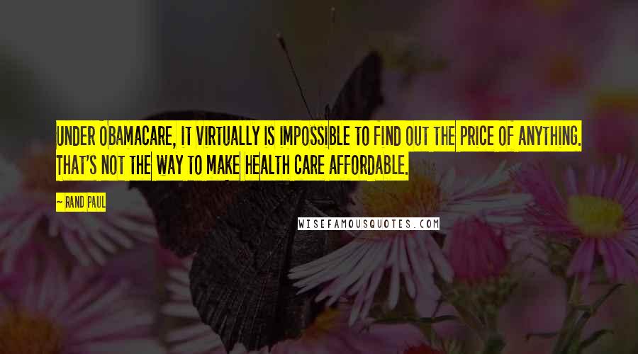 Rand Paul Quotes: Under Obamacare, it virtually is impossible to find out the price of anything. That's not the way to make health care affordable.