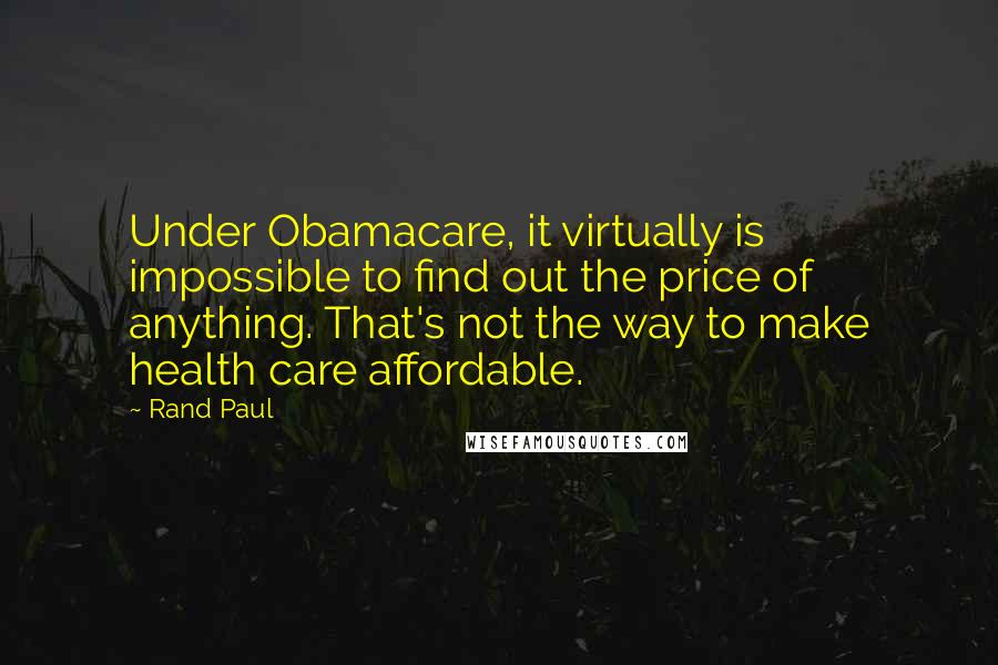 Rand Paul Quotes: Under Obamacare, it virtually is impossible to find out the price of anything. That's not the way to make health care affordable.