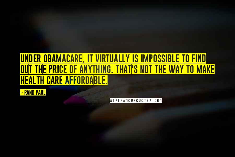 Rand Paul Quotes: Under Obamacare, it virtually is impossible to find out the price of anything. That's not the way to make health care affordable.