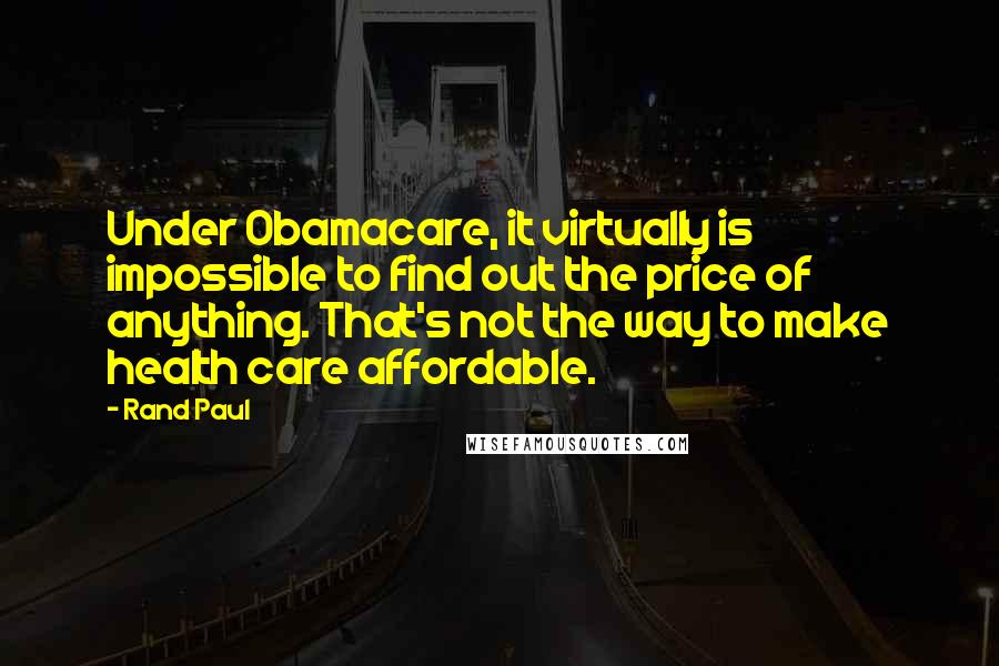 Rand Paul Quotes: Under Obamacare, it virtually is impossible to find out the price of anything. That's not the way to make health care affordable.