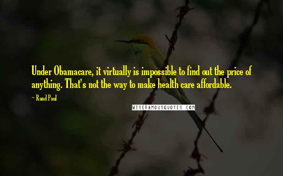 Rand Paul Quotes: Under Obamacare, it virtually is impossible to find out the price of anything. That's not the way to make health care affordable.