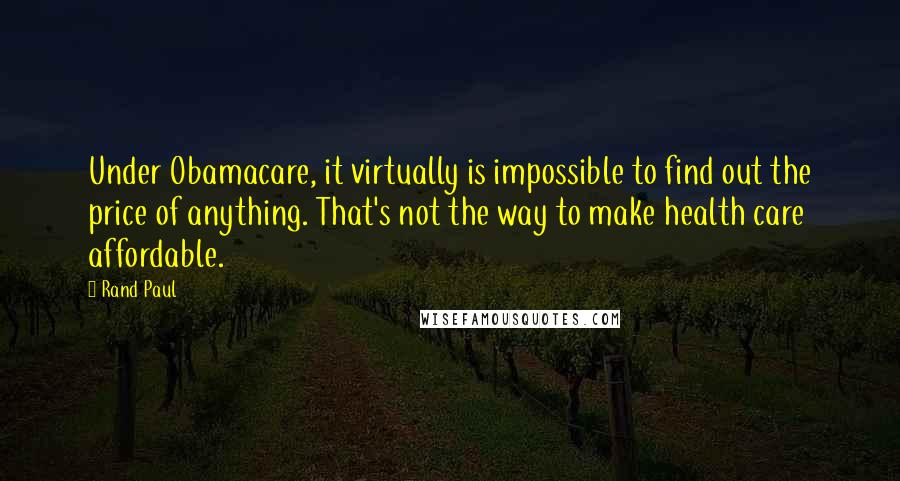 Rand Paul Quotes: Under Obamacare, it virtually is impossible to find out the price of anything. That's not the way to make health care affordable.