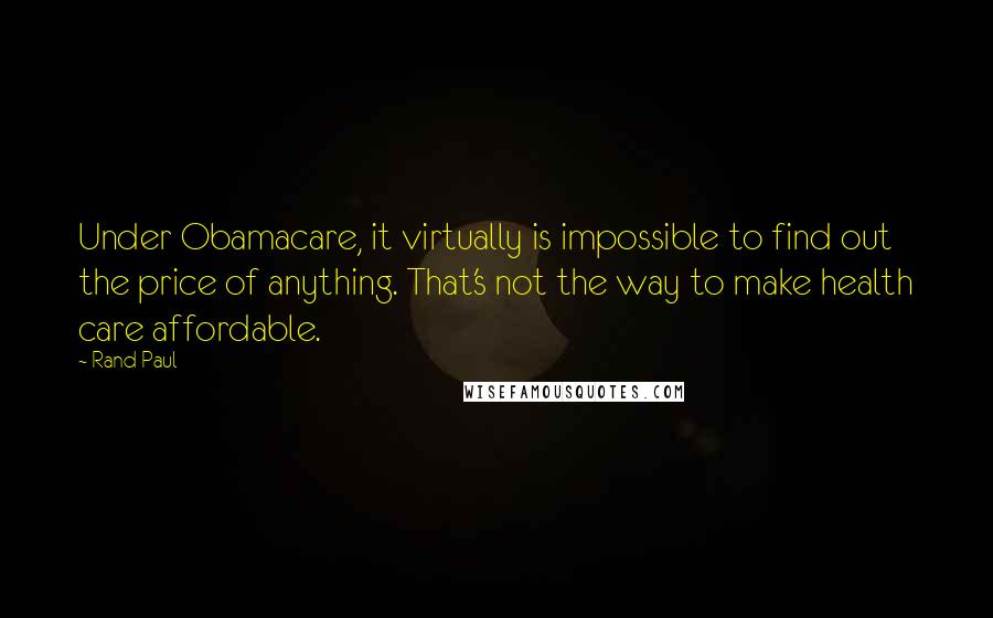 Rand Paul Quotes: Under Obamacare, it virtually is impossible to find out the price of anything. That's not the way to make health care affordable.