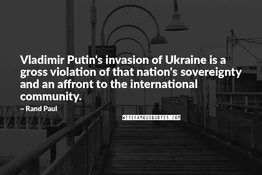 Rand Paul Quotes: Vladimir Putin's invasion of Ukraine is a gross violation of that nation's sovereignty and an affront to the international community.