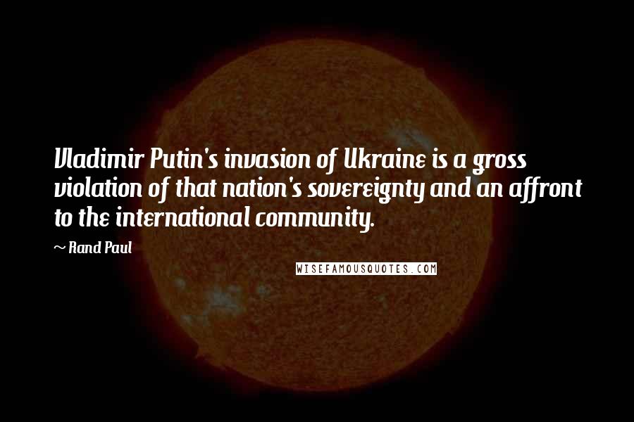 Rand Paul Quotes: Vladimir Putin's invasion of Ukraine is a gross violation of that nation's sovereignty and an affront to the international community.