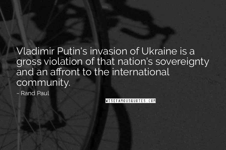 Rand Paul Quotes: Vladimir Putin's invasion of Ukraine is a gross violation of that nation's sovereignty and an affront to the international community.