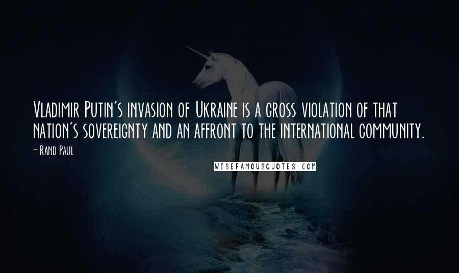 Rand Paul Quotes: Vladimir Putin's invasion of Ukraine is a gross violation of that nation's sovereignty and an affront to the international community.