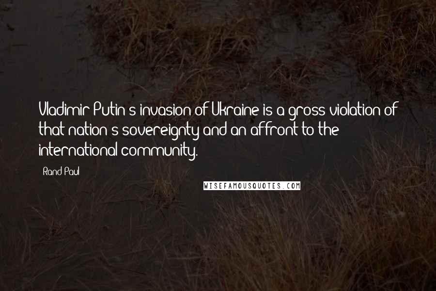 Rand Paul Quotes: Vladimir Putin's invasion of Ukraine is a gross violation of that nation's sovereignty and an affront to the international community.