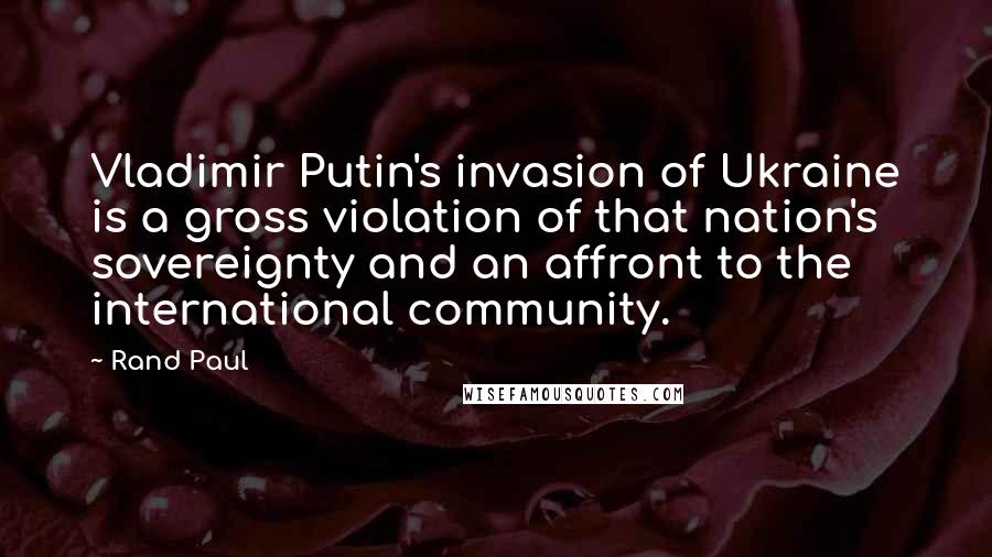 Rand Paul Quotes: Vladimir Putin's invasion of Ukraine is a gross violation of that nation's sovereignty and an affront to the international community.