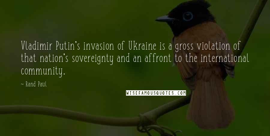 Rand Paul Quotes: Vladimir Putin's invasion of Ukraine is a gross violation of that nation's sovereignty and an affront to the international community.