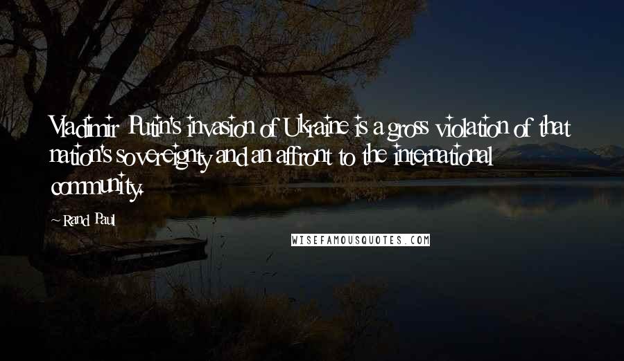 Rand Paul Quotes: Vladimir Putin's invasion of Ukraine is a gross violation of that nation's sovereignty and an affront to the international community.