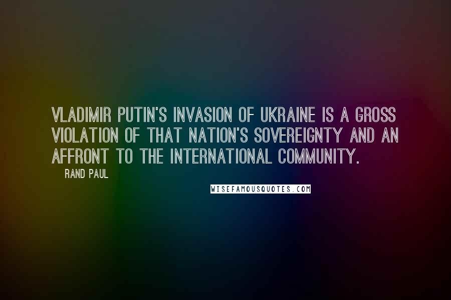 Rand Paul Quotes: Vladimir Putin's invasion of Ukraine is a gross violation of that nation's sovereignty and an affront to the international community.