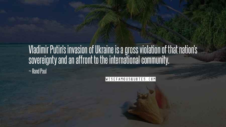 Rand Paul Quotes: Vladimir Putin's invasion of Ukraine is a gross violation of that nation's sovereignty and an affront to the international community.