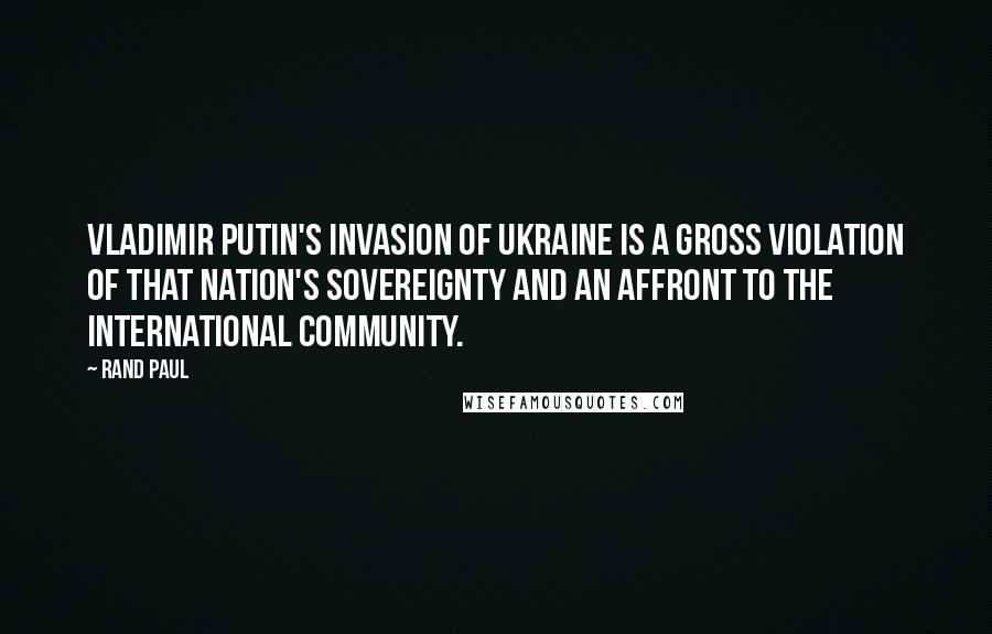 Rand Paul Quotes: Vladimir Putin's invasion of Ukraine is a gross violation of that nation's sovereignty and an affront to the international community.