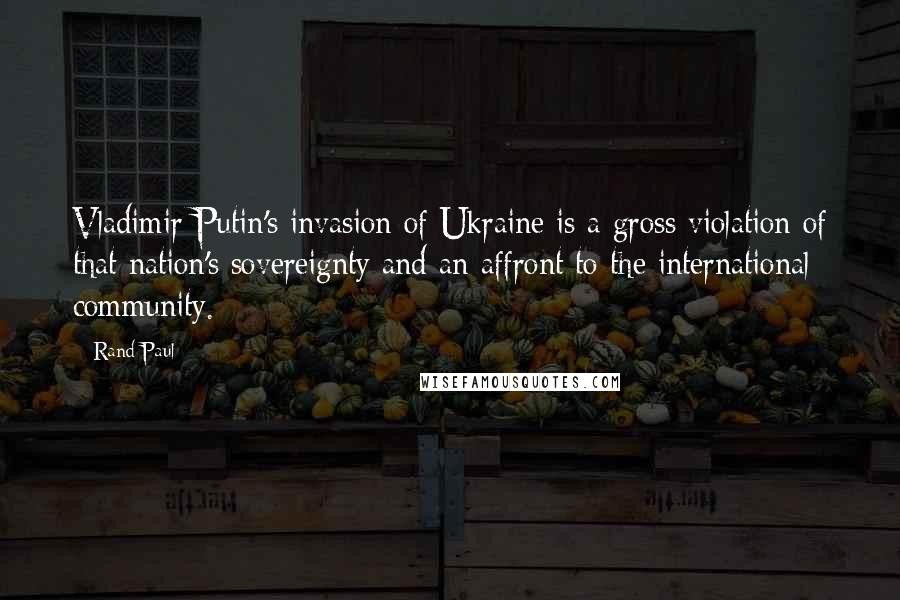 Rand Paul Quotes: Vladimir Putin's invasion of Ukraine is a gross violation of that nation's sovereignty and an affront to the international community.