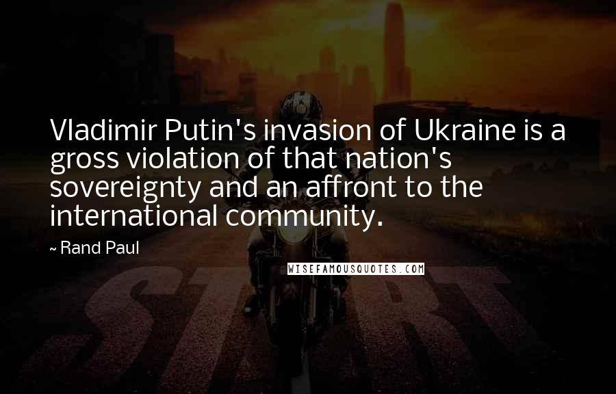 Rand Paul Quotes: Vladimir Putin's invasion of Ukraine is a gross violation of that nation's sovereignty and an affront to the international community.