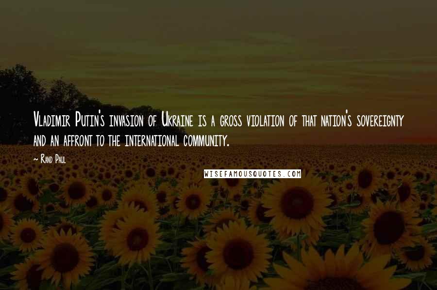 Rand Paul Quotes: Vladimir Putin's invasion of Ukraine is a gross violation of that nation's sovereignty and an affront to the international community.