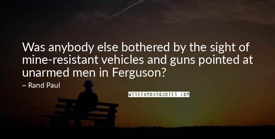 Rand Paul Quotes: Was anybody else bothered by the sight of mine-resistant vehicles and guns pointed at unarmed men in Ferguson?
