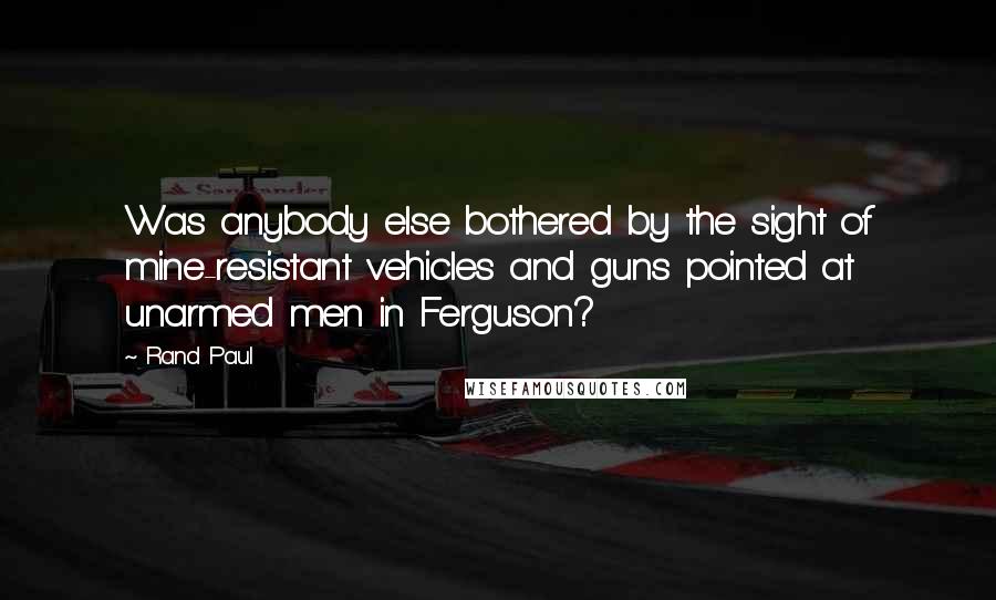 Rand Paul Quotes: Was anybody else bothered by the sight of mine-resistant vehicles and guns pointed at unarmed men in Ferguson?