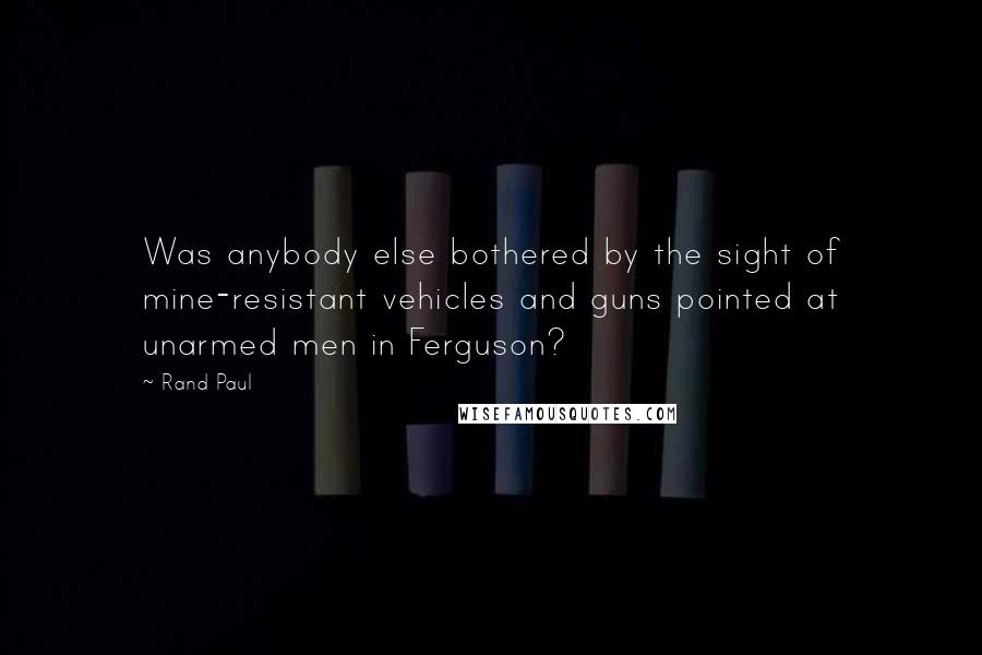 Rand Paul Quotes: Was anybody else bothered by the sight of mine-resistant vehicles and guns pointed at unarmed men in Ferguson?