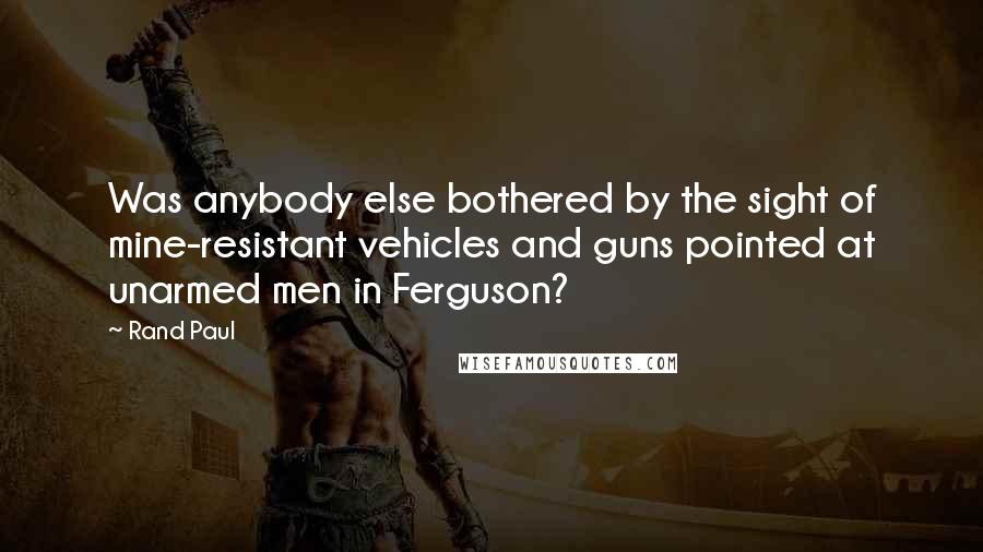 Rand Paul Quotes: Was anybody else bothered by the sight of mine-resistant vehicles and guns pointed at unarmed men in Ferguson?