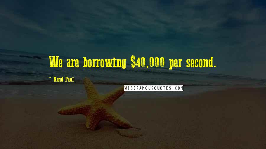 Rand Paul Quotes: We are borrowing $40,000 per second.