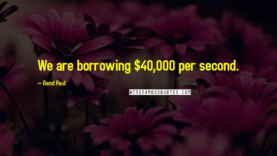 Rand Paul Quotes: We are borrowing $40,000 per second.