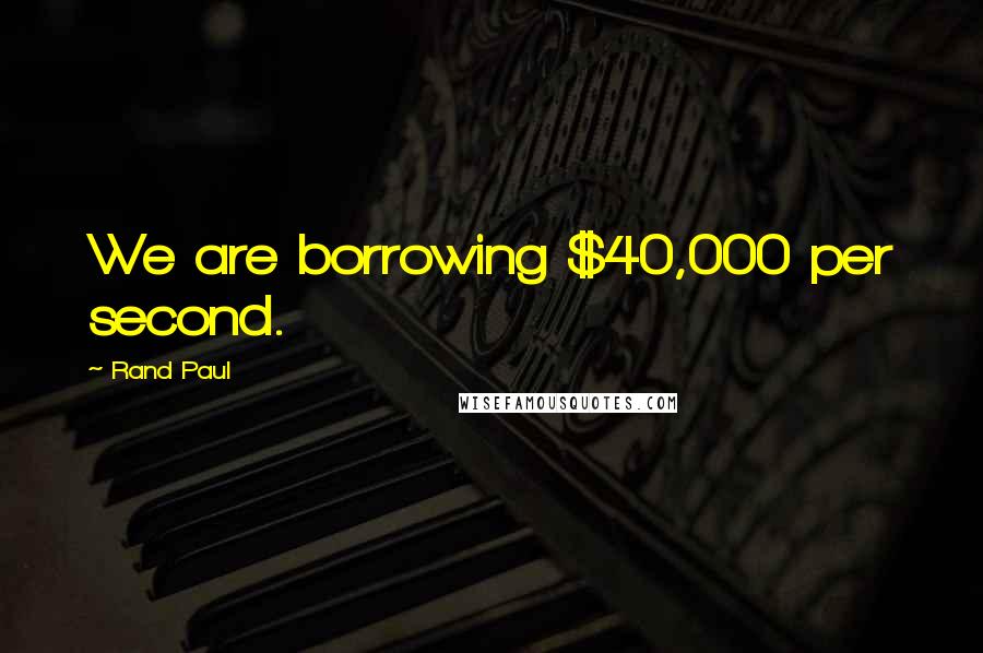 Rand Paul Quotes: We are borrowing $40,000 per second.