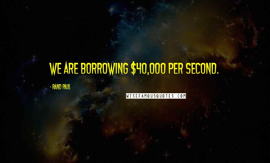 Rand Paul Quotes: We are borrowing $40,000 per second.