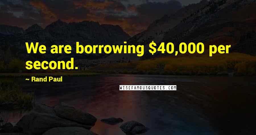 Rand Paul Quotes: We are borrowing $40,000 per second.