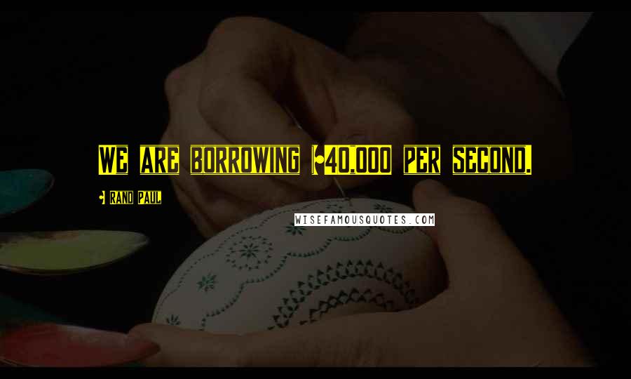 Rand Paul Quotes: We are borrowing $40,000 per second.