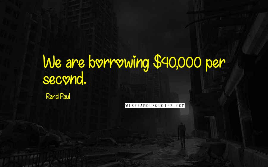 Rand Paul Quotes: We are borrowing $40,000 per second.