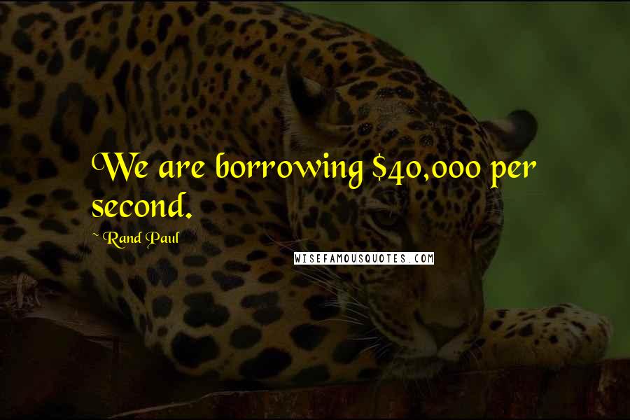 Rand Paul Quotes: We are borrowing $40,000 per second.